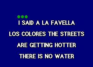 I SAID A LA FAVELLA
LOS COLORES THE STREETS
ARE GETTING HOTTER
THERE IS NO WATER
