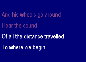 Of all the distance travelled

To where we begin