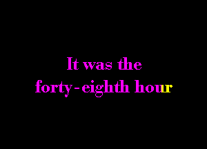 It was the

forty- eighth hour