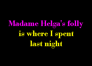 Madame Helga's folly

is where I spent
last night