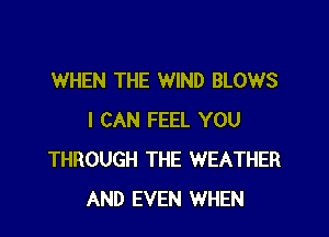 WHEN THE WIND BLOWS

I CAN FEEL YOU
THROUGH THE WEATHER
AND EVEN WHEN