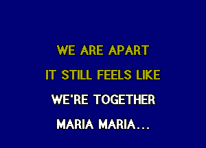 WE ARE APART

IT STILL FEELS LIKE
WE'RE TOGETHER
MARIA MARIA...