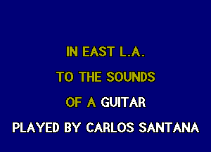 IN EAST LA.

TO THE SOUNDS
OF A GUITAR
PLAYED BY CARLOS SANTANA