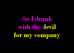 So I drank
With the devil

for my company