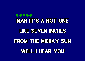 MAN IT'S A HOT ONE

LIKE SEVEN INCHES
FROM THE MIDDAY SUN
WELL I HEAR YOU