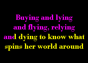Buying and lying
and flying, relying
and dying to know What

spins her world around