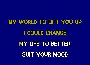 MY WORLD T0 LIFT YOU UP

I COULD CHANGE
MY LIFE T0 BETTER
SUIT YOUR MOOD
