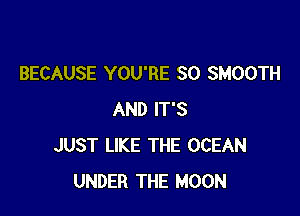 BECAUSE YOU'RE SO SMOOTH

AND IT'S
JUST LIKE THE OCEAN
UNDER THE MOON