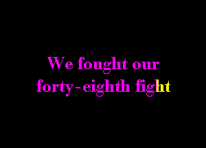 We fought our

forty- eighth fight