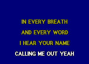 IN EVERY BREATH

AND EVERY WORD
I HEAR YOUR NAME
CALLING ME OUT YEAH