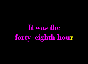It was the

forty- eighth hour