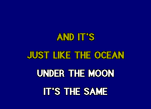 AND IT'S

JUST LIKE THE OCEAN
UNDER THE MOON
IT'S THE SAME