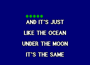 AND IT'S JUST

LIKE THE OCEAN
UNDER THE MOON
IT'S THE SAME