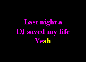 Last night a

DJ saved my life
Y eah