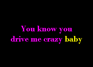 You know you

drive me crazy baby
