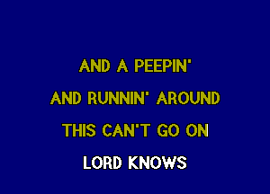 AND A PEEPIN'

AND RUNNIN' AROUND
THIS CAN'T GO ON
LORD KNOWS