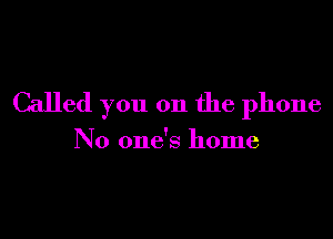 Called you on the phone

No one's home