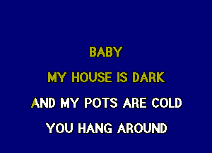 BABY

MY HOUSE IS DARK
AND MY POTS ARE COLD
YOU HANG AROUND