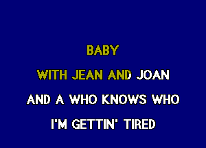 BABY

WITH JEAN AND JOAN
AND A WHO KNOWS WHO
I'M GETTIN' TIRED