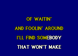 0F WAITIN'

AND FOOLIN' AROUND
I'LL FIND SOMEBODY
THAT WON'T MAKE