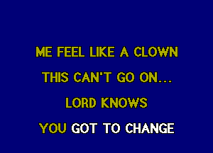 ME FEEL LIKE A CLOWN

THIS CAN'T GO ON...
LORD KNOWS
YOU GOT TO CHANGE