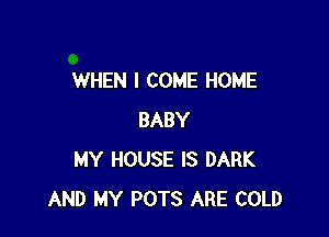 WHEN I COME HOME

BABY
MY HOUSE IS DARK
AND MY POTS ARE COLD