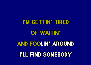 I'M GETTIN' TIRED

OF WAITIN'
AND FOOLIN' AROUND
I'LL FIND SOMEBODY