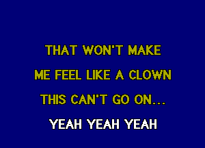 THAT WON'T MAKE

ME FEEL LIKE A CLOWN
THIS CAN'T GO OH...
YEAH YEAH YEAH