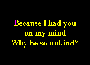 Because I had you
on my mind

Why be so unkind?