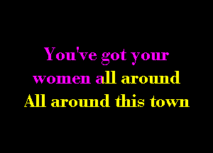 You've got your
women all around
All around this town