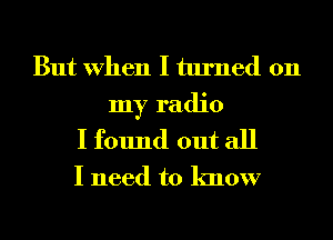 But When I turned on
my radio
I found out all
I need to know