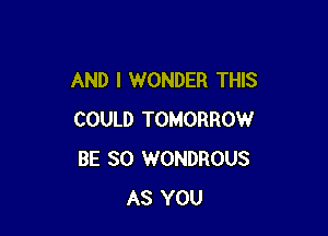 AND I WONDER THIS

COULD TOMORROW
BE SO WONDROUS
AS YOU