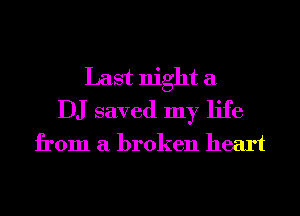 Last night a
DJ saved my life
from a broken heart