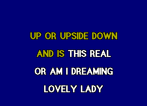 UP OR UPSIDE DOWN

AND IS THIS REAL
0R AM I DREAMING
LOVELY LADY