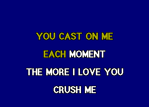 YOU CAST ON ME

EACH MOMENT
THE MORE I LOVE YOU
CRUSH ME