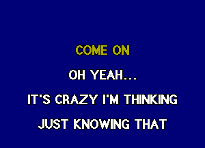 COME ON

OH YEAH...
IT'S CRAZY I'M THINKING
JUST KNOWING THAT