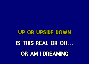 UP 0R UPSIDE DOWN
IS THIS REAL OR OH...
OH AM I DREAMING