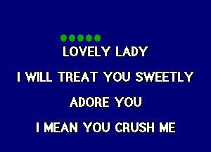 LOVELY LADY

I WILL TREAT YOU SWEETLY
ADORE YOU
I MEAN YOU CRUSH ME