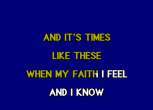 AND IT'S TIMES

LIKE THESE
WHEN MY FAITH I FEEL
AND I KNOW