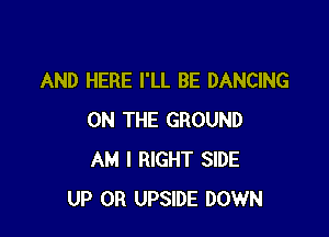 AND HERE I'LL BE DANCING

ON THE GROUND
AM I RIGHT SIDE
UP 0R UPSIDE DOWN