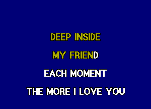 DEEP INSIDE

MY FRIEND
EACH MOMENT
THE MORE I LOVE YOU