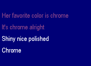 Shiny nice polished

Chrome
