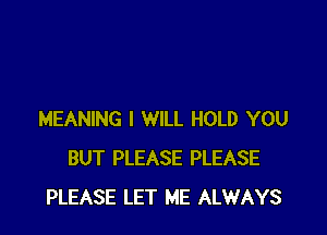 MEANING I WILL HOLD YOU
BUT PLEASE PLEASE
PLEASE LET ME ALWAYS