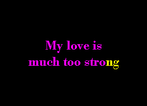 My love is

much too strong