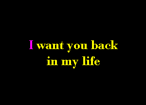 I want you back

in my life