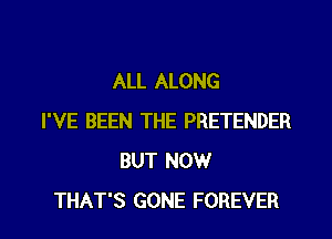 ALL ALONG
I'VE BEEN THE PRETENDER
BUT NOW
THAT'S GONE FOREVER