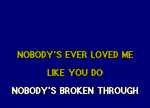 NOBODY'S EVER LOVED ME
LIKE YOU DO
NOBODY'S BROKEN THROUGH