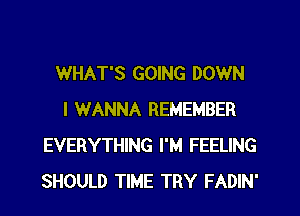 WHAT'S GOING DOWN
I WANNA REMEMBER
EVERYTHING I'M FEELING
SHOULD TIME TRY FADIN'