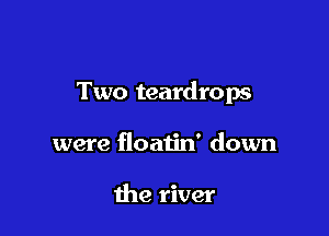 Two teardrops

were floatin' down

the river