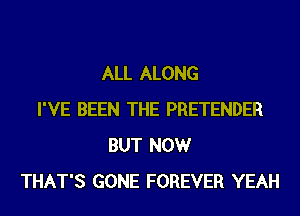 ALL ALONG
I'VE BEEN THE PRETENDER
BUT NOW
THAT'S GONE FOREVER YEAH
